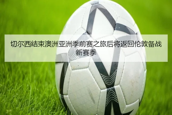 切尔西结束澳洲亚洲季前赛之旅后将返回伦敦备战新赛季