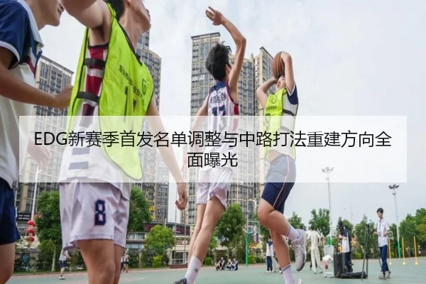 EDG新赛季首发名单调整与中路打法重建方向全面曝光