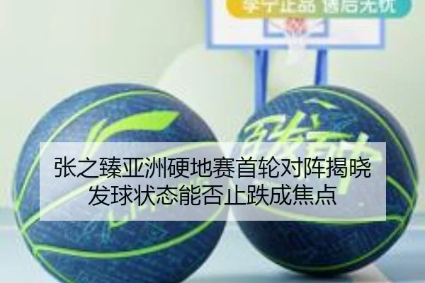 张之臻亚洲硬地赛首轮对阵揭晓 发球状态能否止跌成焦点