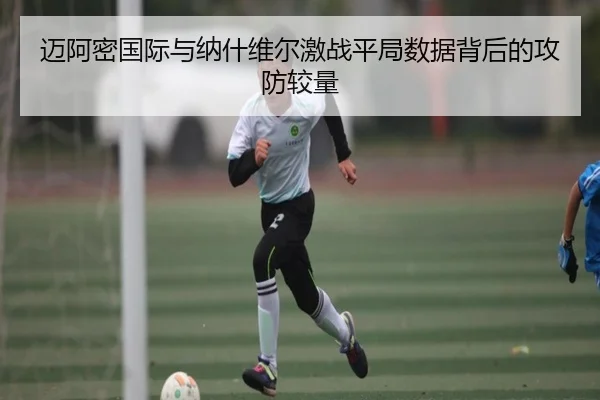 迈阿密国际与纳什维尔激战平局数据背后的攻防较量